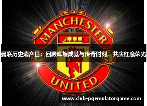 曼联历史遗产日：回顾辉煌成就与传奇时刻，共庆红魔荣光