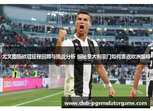 尤文图斯欧冠征程回顾与挑战分析 揭秘意大利豪门如何重返欧洲巅峰