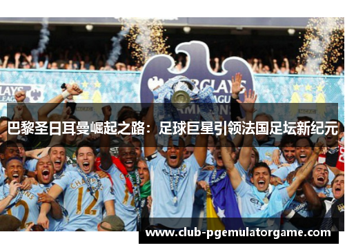 巴黎圣日耳曼崛起之路：足球巨星引领法国足坛新纪元