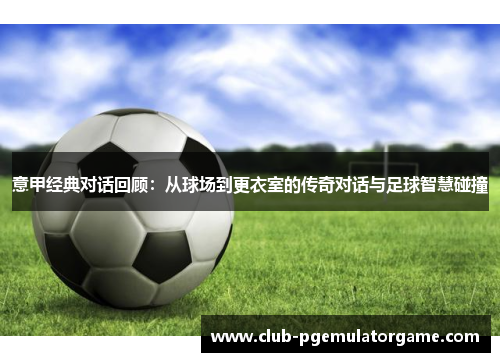 意甲经典对话回顾：从球场到更衣室的传奇对话与足球智慧碰撞