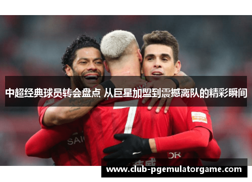 中超经典球员转会盘点 从巨星加盟到震撼离队的精彩瞬间