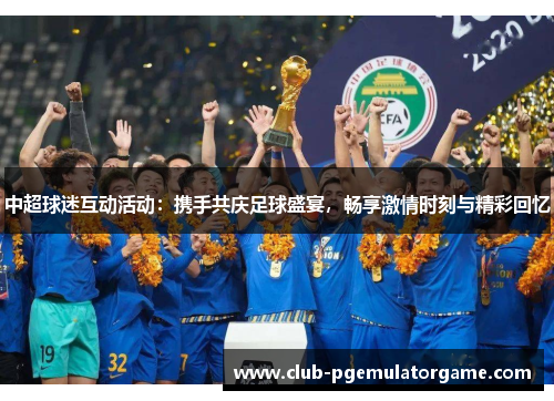 中超球迷互动活动：携手共庆足球盛宴，畅享激情时刻与精彩回忆