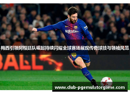 梅西引领阿根廷队崛起持续闪耀全球赛场展现传奇球技与领袖风范