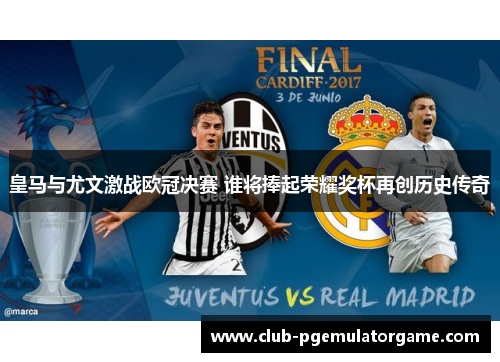 皇马与尤文激战欧冠决赛 谁将捧起荣耀奖杯再创历史传奇