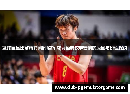 篮球巨星比赛精彩瞬间解析 成为经典教学案例的原因与价值探讨