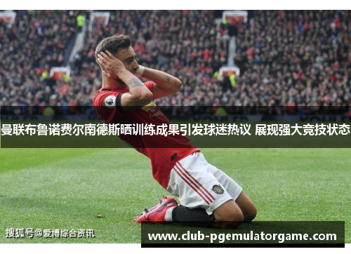 曼联布鲁诺费尔南德斯晒训练成果引发球迷热议 展现强大竞技状态
