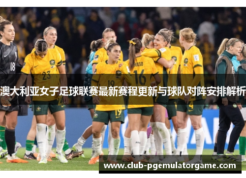 澳大利亚女子足球联赛最新赛程更新与球队对阵安排解析