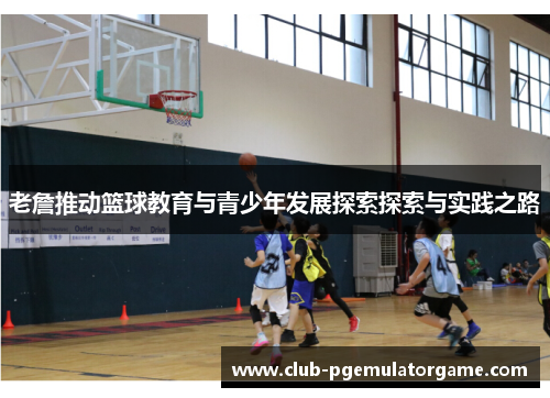 老詹推动篮球教育与青少年发展探索探索与实践之路