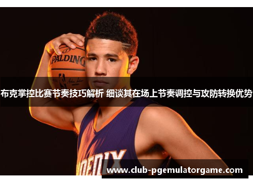 布克掌控比赛节奏技巧解析 细谈其在场上节奏调控与攻防转换优势