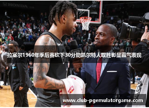 拉塞尔1960年季后赛砍下30分助凯尔特人取胜彰显霸气表现