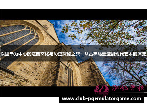 以里昂为中心的法国文化与历史探秘之旅：从古罗马遗迹到现代艺术的演变
