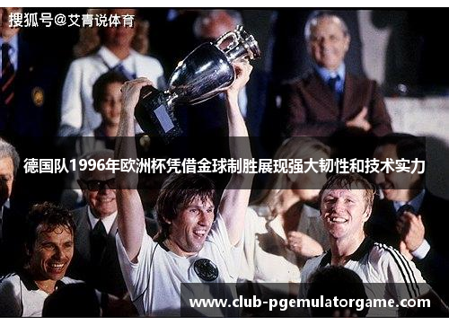 德国队1996年欧洲杯凭借金球制胜展现强大韧性和技术实力