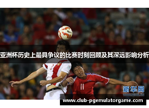 亚洲杯历史上最具争议的比赛时刻回顾及其深远影响分析