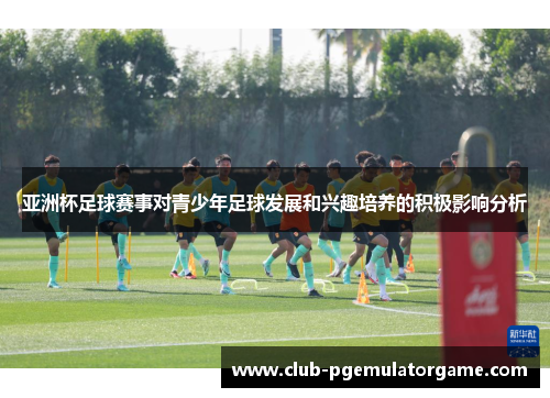 亚洲杯足球赛事对青少年足球发展和兴趣培养的积极影响分析