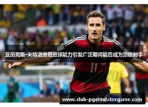 亚历克斯·米特洛维奇进球能力引发广泛期待能否成为顶级射手