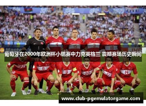葡萄牙在2000年欧洲杯小组赛中力克英格兰 震撼赛场历史瞬间