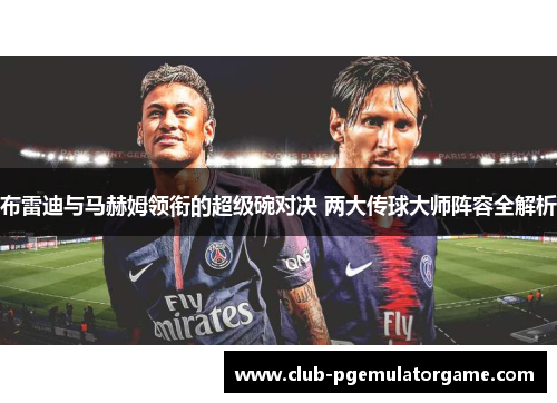 布雷迪与马赫姆领衔的超级碗对决 两大传球大师阵容全解析