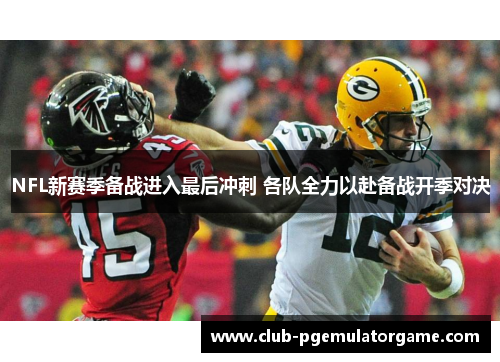 NFL新赛季备战进入最后冲刺 各队全力以赴备战开季对决