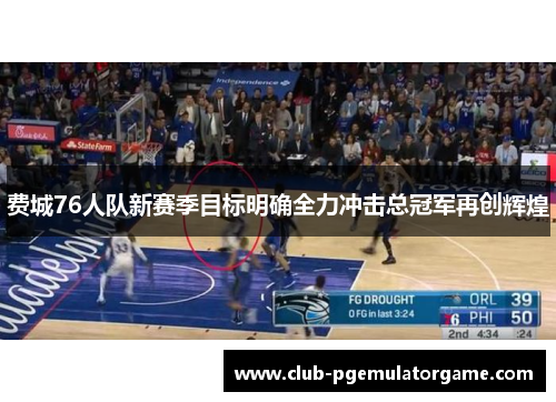 费城76人队新赛季目标明确全力冲击总冠军再创辉煌
