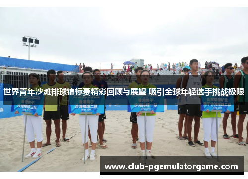 世界青年沙滩排球锦标赛精彩回顾与展望 吸引全球年轻选手挑战极限