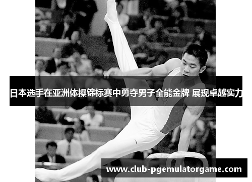 日本选手在亚洲体操锦标赛中勇夺男子全能金牌 展现卓越实力