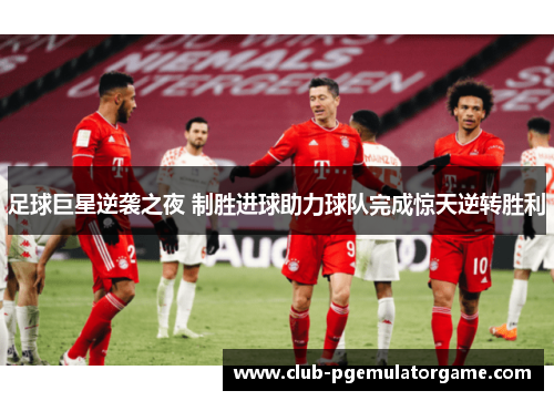 足球巨星逆袭之夜 制胜进球助力球队完成惊天逆转胜利