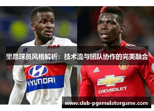 里昂球员风格解析：技术流与团队协作的完美融合