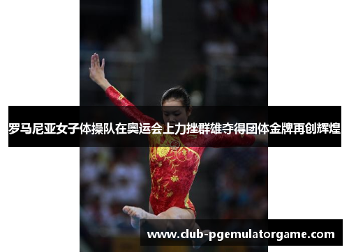 罗马尼亚女子体操队在奥运会上力挫群雄夺得团体金牌再创辉煌