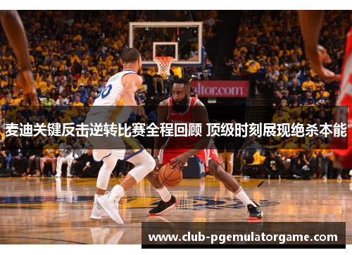 麦迪关键反击逆转比赛全程回顾 顶级时刻展现绝杀本能
