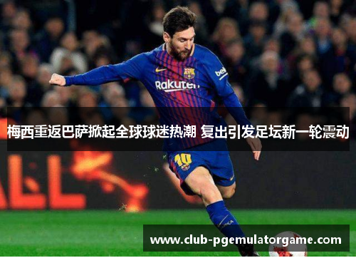 梅西重返巴萨掀起全球球迷热潮 复出引发足坛新一轮震动