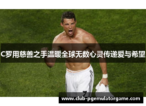 C罗用慈善之手温暖全球无数心灵传递爱与希望