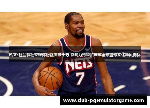 凯文·杜兰特社交媒体粉丝突破千万 影响力持续扩展成全球篮球文化新风向标