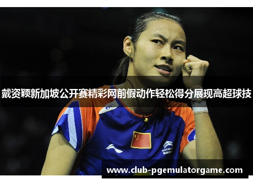 戴资颖新加坡公开赛精彩网前假动作轻松得分展现高超球技 戴资颖新加坡公开赛精彩网前假动作轻松得分展现高超球技