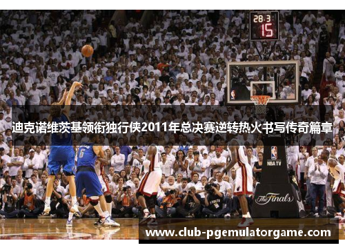 迪克诺维茨基领衔独行侠2011年总决赛逆转热火书写传奇篇章