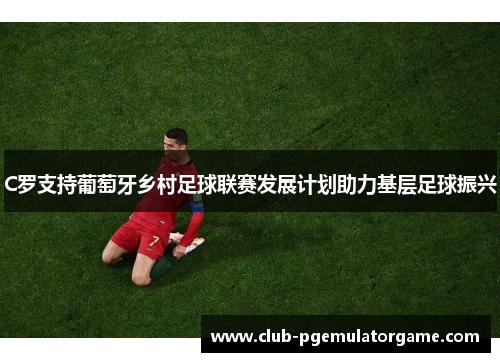 C罗支持葡萄牙乡村足球联赛发展计划助力基层足球振兴