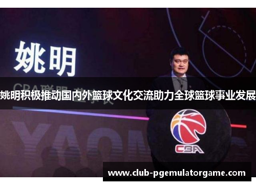 姚明积极推动国内外篮球文化交流助力全球篮球事业发展