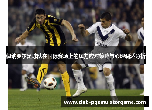 佩纳罗尔足球队在国际赛场上的压力应对策略与心理调适分析