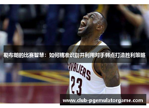 勒布朗的比赛智慧：如何精准识别并利用对手弱点打造胜利策略