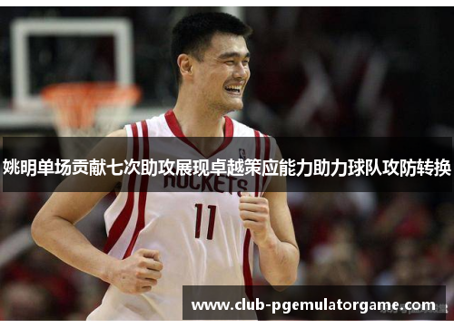 姚明单场贡献七次助攻展现卓越策应能力助力球队攻防转换
