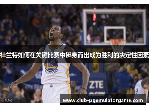 杜兰特如何在关键比赛中挺身而出成为胜利的决定性因素