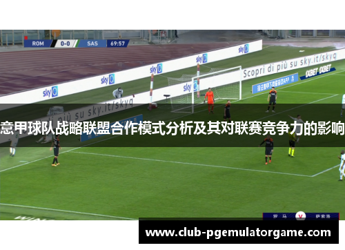 意甲球队战略联盟合作模式分析及其对联赛竞争力的影响