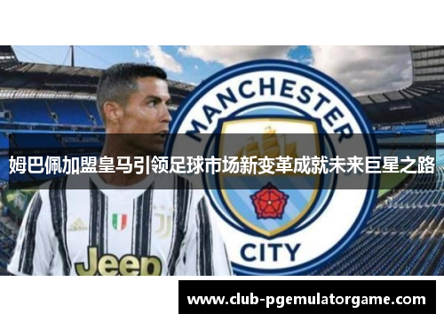 姆巴佩加盟皇马引领足球市场新变革成就未来巨星之路