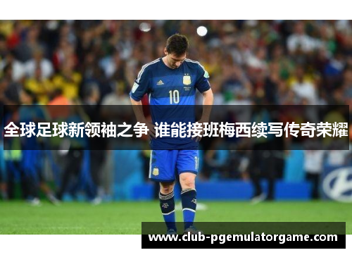 全球足球新领袖之争 谁能接班梅西续写传奇荣耀