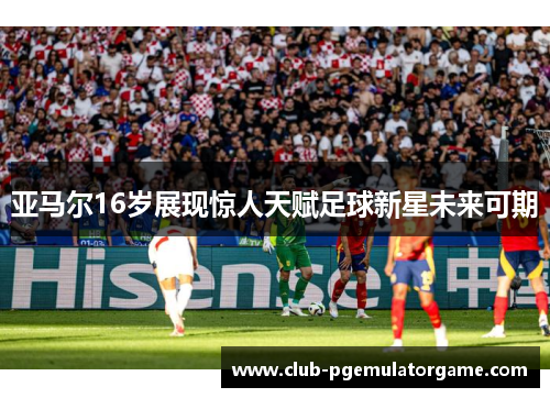 亚马尔16岁展现惊人天赋足球新星未来可期