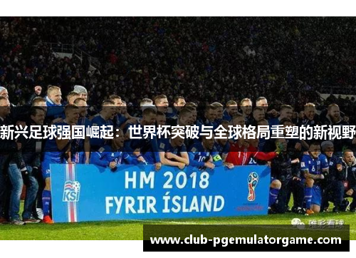 新兴足球强国崛起：世界杯突破与全球格局重塑的新视野