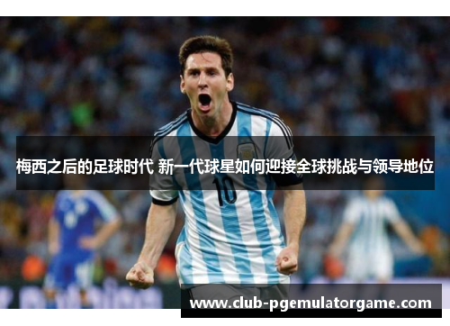 梅西之后的足球时代 新一代球星如何迎接全球挑战与领导地位