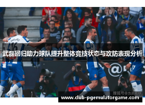 武磊回归助力球队提升整体竞技状态与攻防表现分析