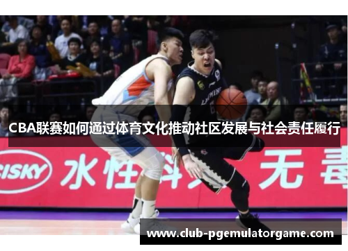 CBA联赛如何通过体育文化推动社区发展与社会责任履行