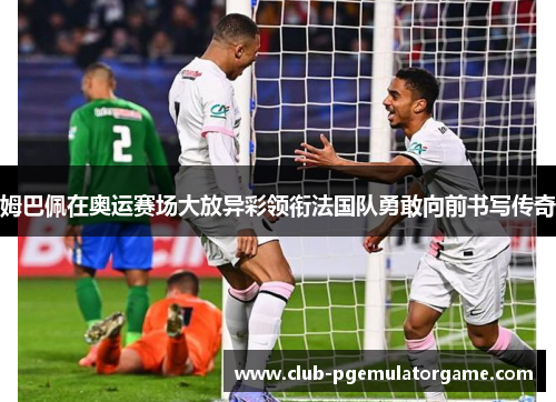 姆巴佩在奥运赛场大放异彩领衔法国队勇敢向前书写传奇