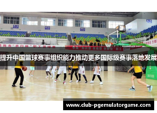 提升中国篮球赛事组织能力推动更多国际级赛事落地发展